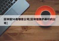 区块链50有哪些公司[区块链做的最好的公司]