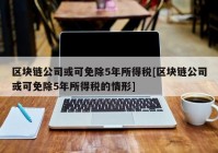 区块链公司或可免除5年所得税[区块链公司或可免除5年所得税的情形]