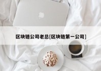 区块链公司老总[区块链第一公司]