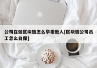 公司在做区块链怎么举报他人[区块链公司员工怎么自保]