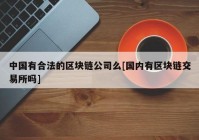 中国有合法的区块链公司么[国内有区块链交易所吗]