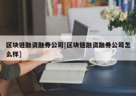 区块链融资融券公司[区块链融资融券公司怎么样]