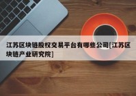 江苏区块链股权交易平台有哪些公司[江苏区块链产业研究院]