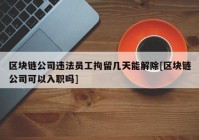 区块链公司违法员工拘留几天能解除[区块链公司可以入职吗]