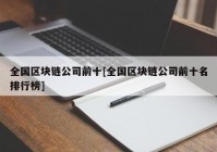 全国区块链公司前十[全国区块链公司前十名排行榜]