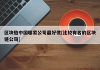 区块链中国哪家公司最好做[比较有名的区块链公司]