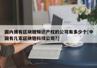 国内拥有区块链知识产权的公司有多少个[中国有几家区块链科技公司?]