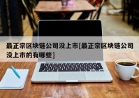 最正宗区块链公司没上市[最正宗区块链公司没上市的有哪些]