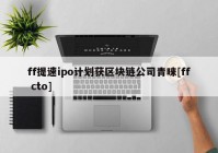 ff提速ipo计划获区块链公司青睐[ff cto]