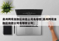 泉州跨境金融区块链公司有哪些[泉州跨境金融区块链公司有哪些公司]