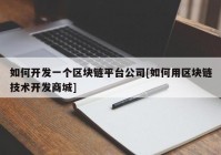 如何开发一个区块链平台公司[如何用区块链技术开发商城]