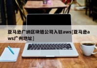 亚马逊广纳区块链公司入驻aws[亚马逊aws广州地址]