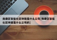 南康区智能化区块链是什么公司[南康区智能化区块链是什么公司的]