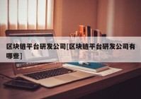 区块链平台研发公司[区块链平台研发公司有哪些]