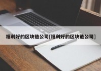 福利好的区块链公司[福利好的区块链公司]