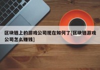 区块链上的游戏公司现在如何了[区块链游戏公司怎么赚钱]