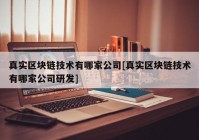 真实区块链技术有哪家公司[真实区块链技术有哪家公司研发]