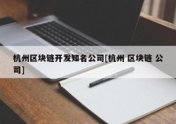 杭州区块链开发知名公司[杭州 区块链 公司]