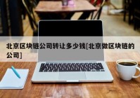 北京区块链公司转让多少钱[北京做区块链的公司]