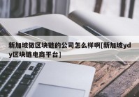 新加坡做区块链的公司怎么样啊[新加坡ydy区块链电商平台]