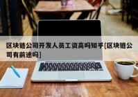 区块链公司开发人员工资高吗知乎[区块链公司有前途吗]