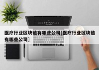 医疗行业区块链有哪些公司[医疗行业区块链有哪些公司]