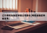 辽宁跨境金融区块链公司排名[跨境金融区块链业务]